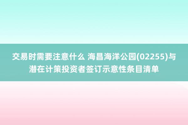 交易时需要注意什么 海昌海洋公园(02255)与潜在计策投资者签订示意性条目清单