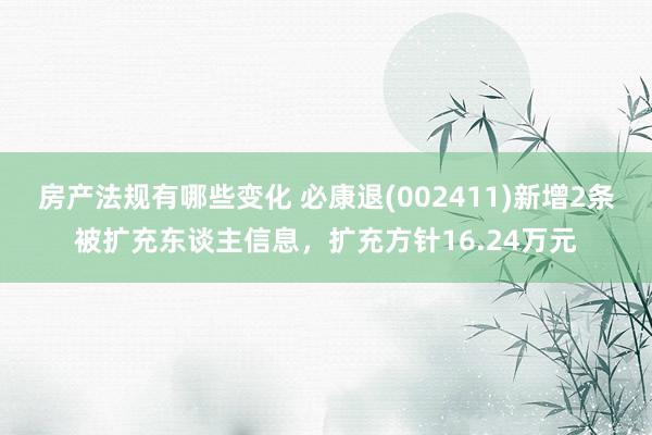 房产法规有哪些变化 必康退(002411)新增2条被扩充东谈主信息，扩充方针16.24万元