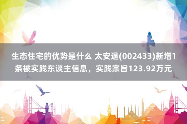 生态住宅的优势是什么 太安退(002433)新增1条被实践东谈主信息，实践宗旨123.92万元