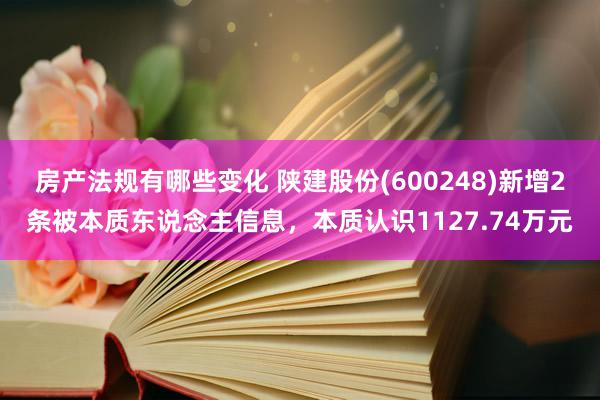 房产法规有哪些变化 陕建股份(600248)新增2条被本质东说念主信息，本质认识1127.74万元