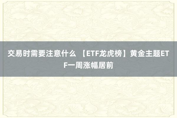 交易时需要注意什么 【ETF龙虎榜】黄金主题ETF一周涨幅居前