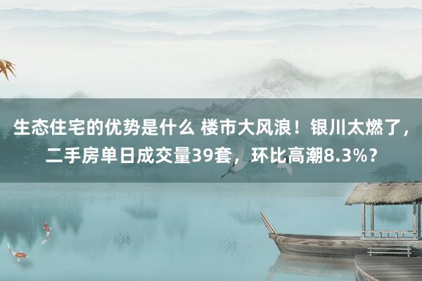 生态住宅的优势是什么 楼市大风浪！银川太燃了，二手房单日成交量39套，环比高潮8.3%？