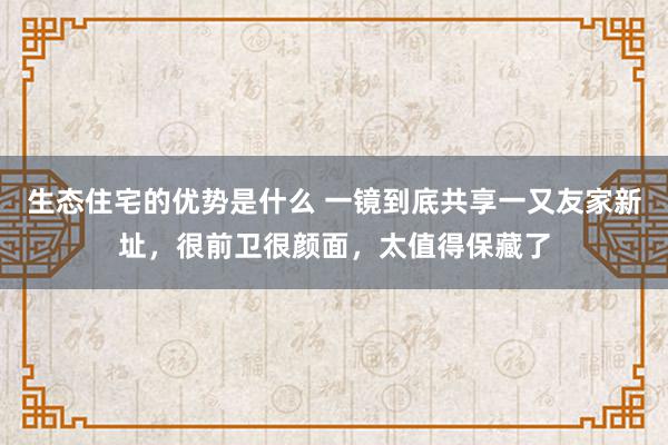 生态住宅的优势是什么 一镜到底共享一又友家新址，很前卫很颜面，太值得保藏了