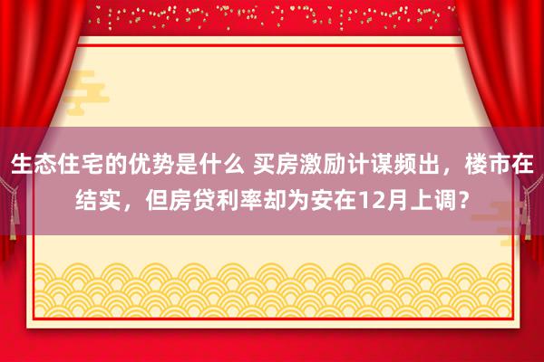 生态住宅的优势是什么 买房激励计谋频出，楼市在结实，但房贷利率却为安在12月上调？