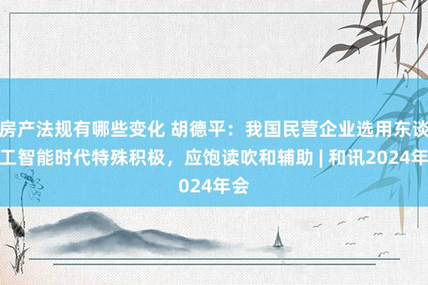 房产法规有哪些变化 胡德平：我国民营企业选用东谈主工智能时代特殊积极，应饱读吹和辅助 | 和讯2024年会