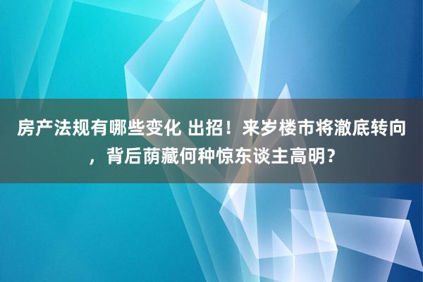 房产法规有哪些变化 出招！来岁楼市将澈底转向，背后荫藏何种惊东谈主高明？