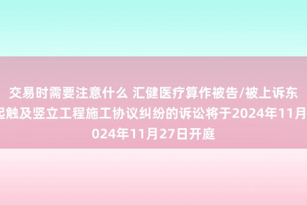 交易时需要注意什么 汇健医疗算作被告/被上诉东谈主的1起触及竖立工程施工协议纠纷的诉讼将于2024年11月27日开庭