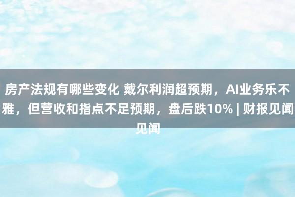 房产法规有哪些变化 戴尔利润超预期，AI业务乐不雅，但营收和指点不足预期，盘后跌10% | 财报见闻