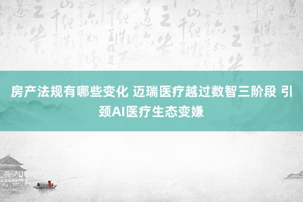 房产法规有哪些变化 迈瑞医疗越过数智三阶段 引颈AI医疗生态变嫌