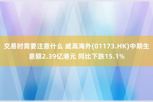 交易时需要注意什么 威高海外(01173.HK)中期生意额2.39亿港元 同比下跌15.1%