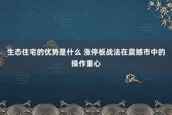 生态住宅的优势是什么 涨停板战法在震撼市中的操作重心