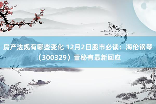 房产法规有哪些变化 12月2日股市必读：海伦钢琴（300329）董秘有最新回应