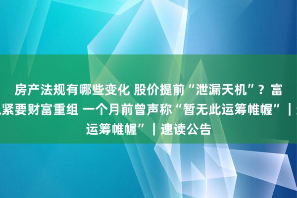 房产法规有哪些变化 股价提前“泄漏天机”？富煌钢构拟紧要财富重组 一个月前曾声称“暂无此运筹帷幄”｜速读公告