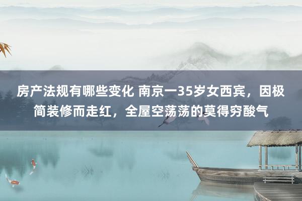 房产法规有哪些变化 南京一35岁女西宾，因极简装修而走红，全屋空荡荡的莫得穷酸气