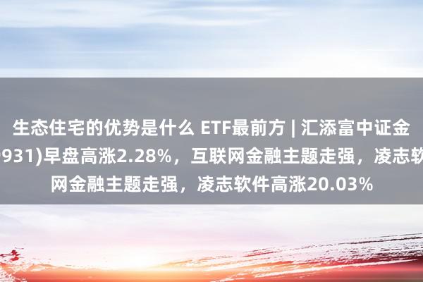 生态住宅的优势是什么 ETF最前方 | 汇添富中证金融地产ETF(159931)早盘高涨2.28%，互联网金融主题走强，凌志软件高涨20.03%