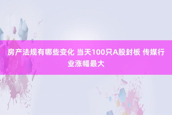 房产法规有哪些变化 当天100只A股封板 传媒行业涨幅最大