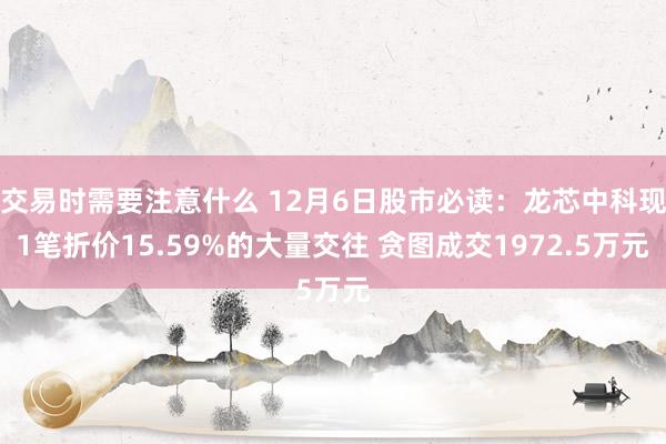 交易时需要注意什么 12月6日股市必读：龙芯中科现1笔折价15.59%的大量交往 贪图成交1972.5万元