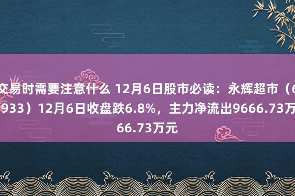 交易时需要注意什么 12月6日股市必读：永辉超市（601933）12月6日收盘跌6.8%，主力净流出9666.73万元