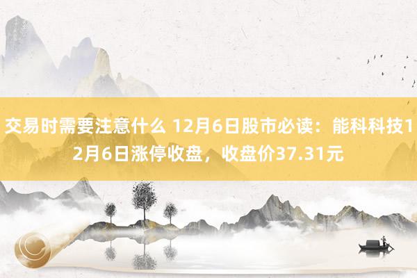 交易时需要注意什么 12月6日股市必读：能科科技12月6日涨停收盘，收盘价37.31元