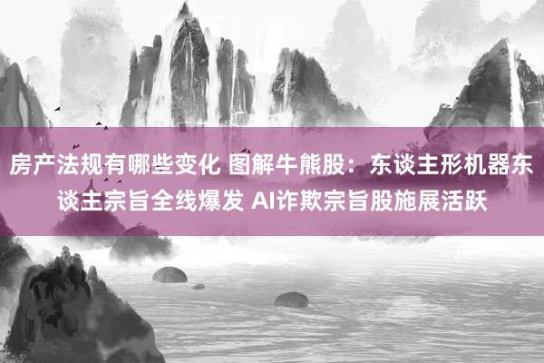 房产法规有哪些变化 图解牛熊股：东谈主形机器东谈主宗旨全线爆发 AI诈欺宗旨股施展活跃