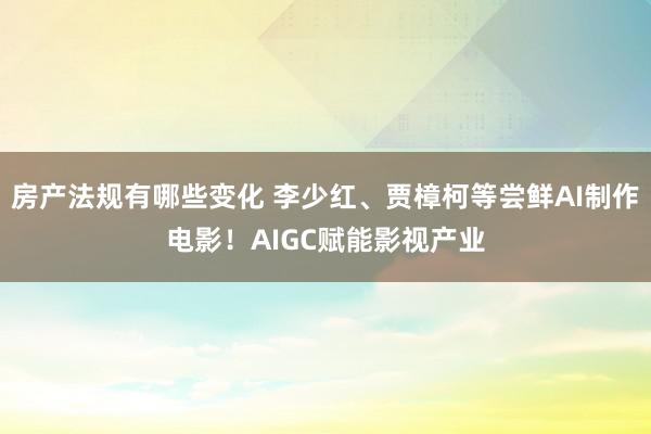 房产法规有哪些变化 李少红、贾樟柯等尝鲜AI制作电影！AIGC赋能影视产业