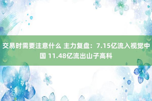 交易时需要注意什么 主力复盘：7.15亿流入视觉中国 11.48亿流出山子高科