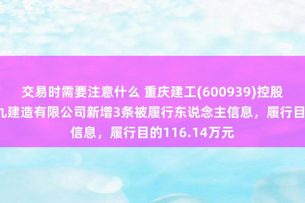 交易时需要注意什么 重庆建工(600939)控股的重庆建工第九建造有限公司新增3条被履行东说念主信息，履行目的116.14万元