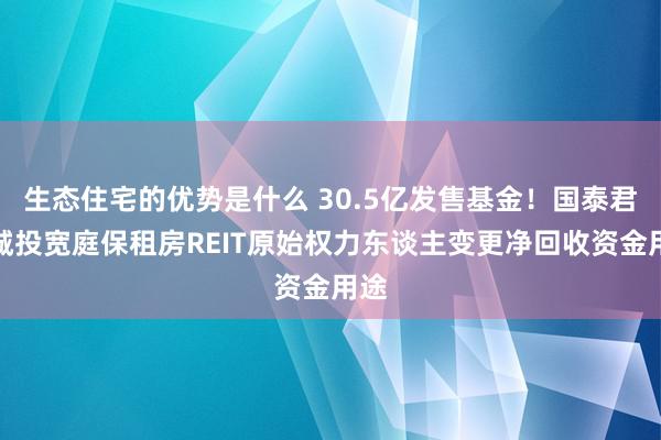 生态住宅的优势是什么 30.5亿发售基金！国泰君安城投宽庭保租房REIT原始权力东谈主变更净回收资金用途