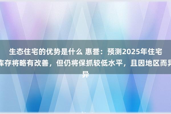 生态住宅的优势是什么 惠誉：预测2025年住宅库存将略有改善，但仍将保抓较低水平，且因地区而异