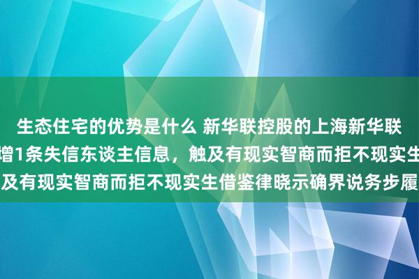 生态住宅的优势是什么 新华联控股的上海新华联房地产开导有限公司新增1条失信东谈主信息，触及有现实智商而拒不现实生借鉴律晓示确界说务步履