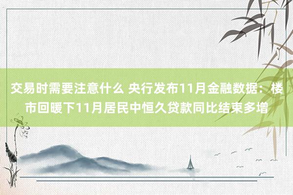 交易时需要注意什么 央行发布11月金融数据：楼市回暖下11月居民中恒久贷款同比结束多增