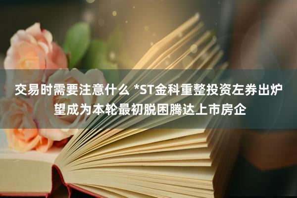 交易时需要注意什么 *ST金科重整投资左券出炉 望成为本轮最初脱困腾达上市房企