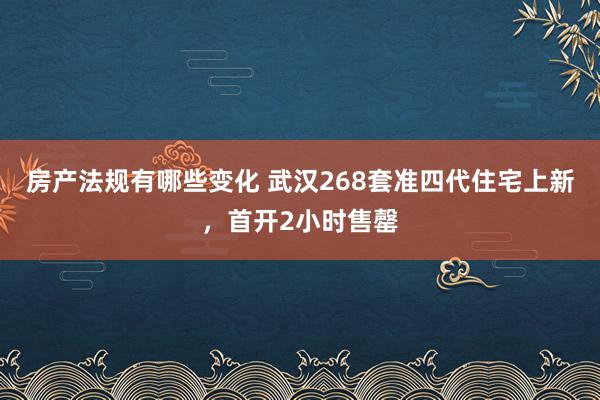 房产法规有哪些变化 武汉268套准四代住宅上新，首开2小时售罄