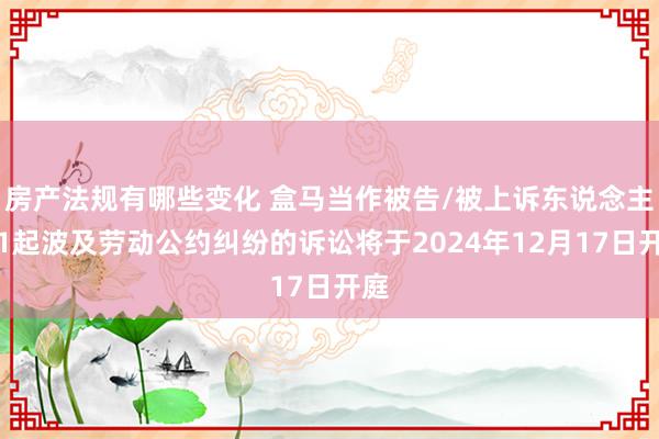 房产法规有哪些变化 盒马当作被告/被上诉东说念主的1起波及劳动公约纠纷的诉讼将于2024年12月17日开庭