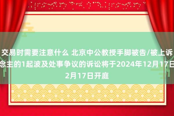 交易时需要注意什么 北京中公教授手脚被告/被上诉东说念主的1起波及处事争议的诉讼将于2024年12月17日开庭