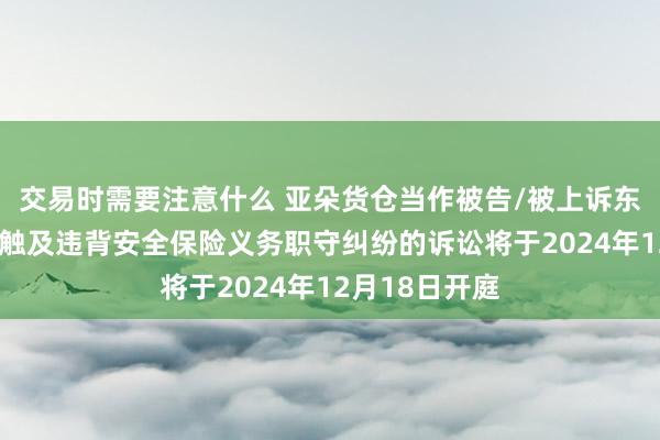 交易时需要注意什么 亚朵货仓当作被告/被上诉东说念主的1起触及违背安全保险义务职守纠纷的诉讼将于2024年12月18日开庭