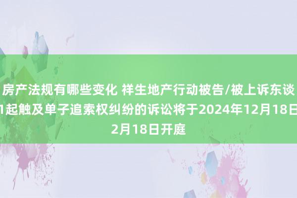 房产法规有哪些变化 祥生地产行动被告/被上诉东谈主的1起触及单子追索权纠纷的诉讼将于2024年12月18日开庭