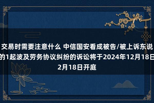 交易时需要注意什么 中信国安看成被告/被上诉东说念主的1起波及劳务协议纠纷的诉讼将于2024年12月18日开庭