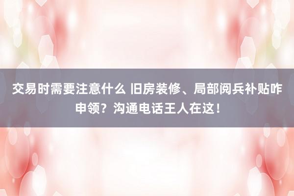 交易时需要注意什么 旧房装修、局部阅兵补贴咋申领？沟通电话王人在这！