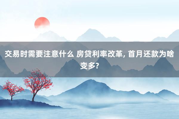 交易时需要注意什么 房贷利率改革, 首月还款为啥变多?