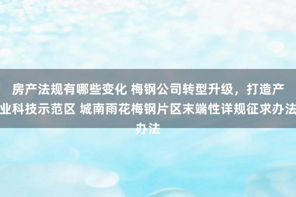 房产法规有哪些变化 梅钢公司转型升级，打造产业科技示范区 城南雨花梅钢片区末端性详规征求办法