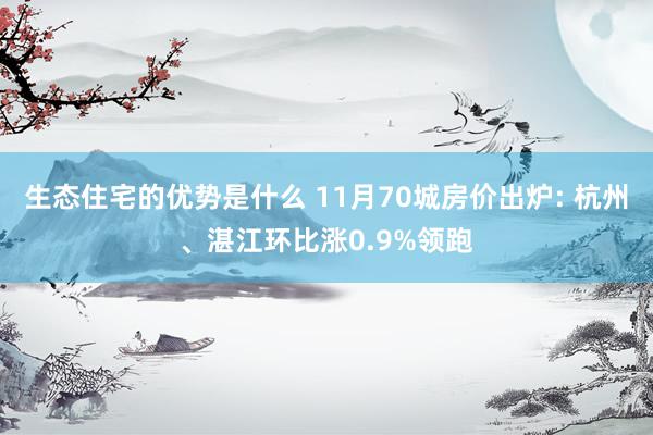 生态住宅的优势是什么 11月70城房价出炉: 杭州、湛江环比涨0.9%领跑