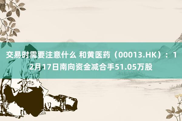 交易时需要注意什么 和黄医药（00013.HK）：12月17日南向资金减合手51.05万股