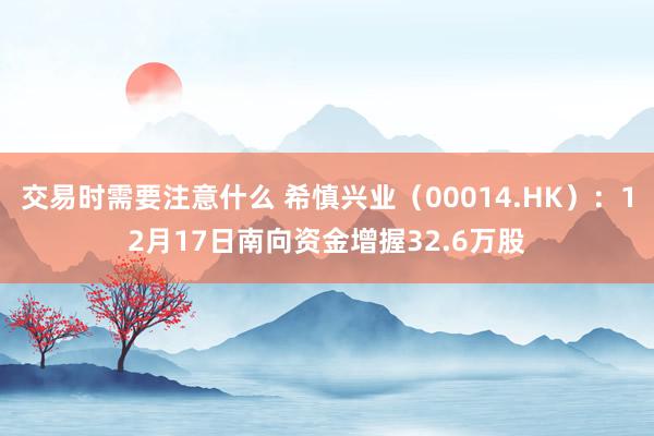 交易时需要注意什么 希慎兴业（00014.HK）：12月17日南向资金增握32.6万股