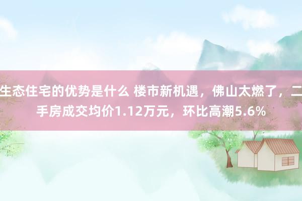 生态住宅的优势是什么 楼市新机遇，佛山太燃了，二手房成交均价1.12万元，环比高潮5.6%