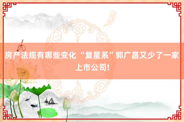 房产法规有哪些变化 “复星系”郭广昌又少了一家上市公司!