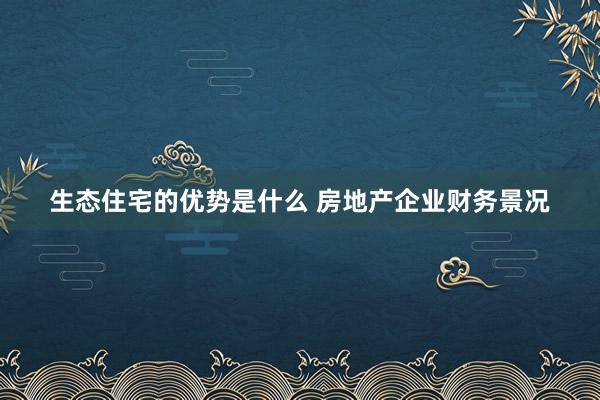 生态住宅的优势是什么 房地产企业财务景况