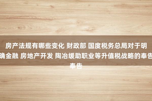 房产法规有哪些变化 财政部 国度税务总局对于明确金融 房地产开发 陶冶缓助职业等升值税战略的奉告