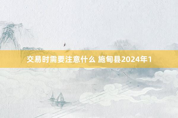 交易时需要注意什么 施甸县2024年1