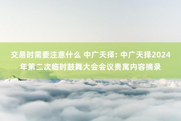 交易时需要注意什么 中广天择: 中广天择2024年第二次临时鼓舞大会会议贵寓内容摘录